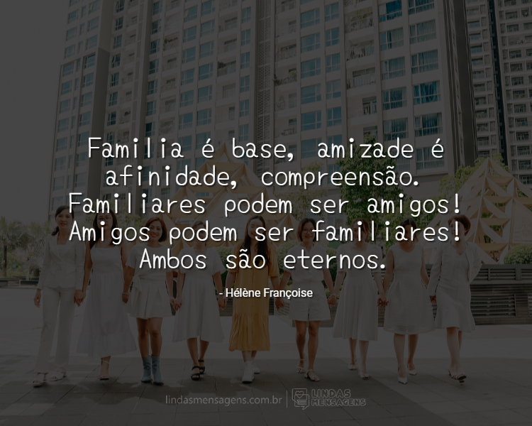 Familia é base, amizade é afinidade, - Lindas Mensagens